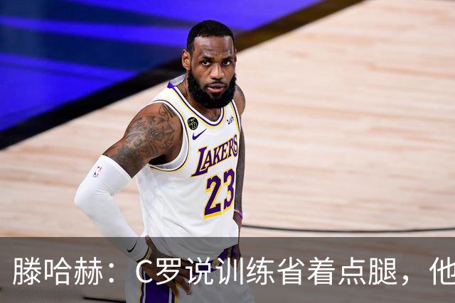 滕哈赫：C罗说训练省着点腿，他没能力为我逼抢